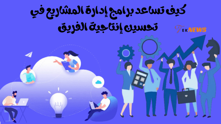 كيف تساعد برامج إدارة المشاريع في تحسين إنتاجية الفريق؟