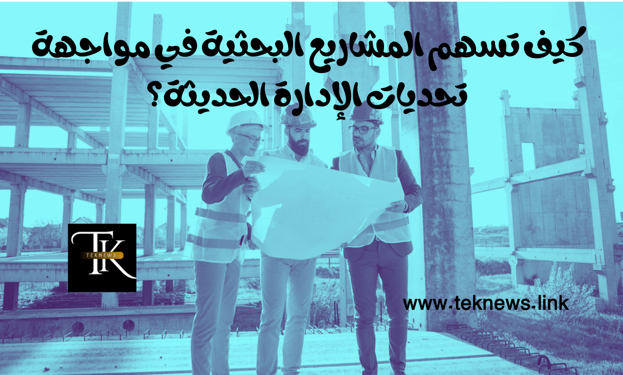 كيف تسهم المشاريع البحثية في مواجهة تحديات الإدارة الحديثة؟ 