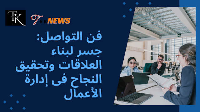 فن التواصل: جسر لبناء العلاقات وتحقيق النجاح فى إدارة الأعمال